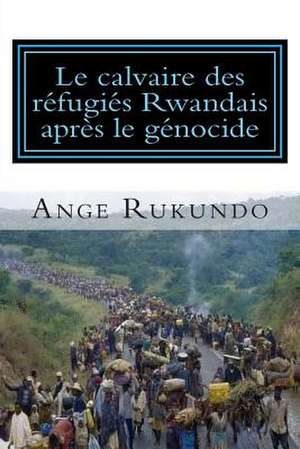 Le Calvaire Des Refugies Rwandais Apres Le Genocide de Ange Rukundo