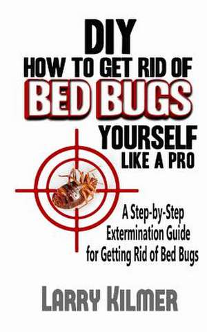 DIY How to Get Rid of Bed Bugs Yourself Like a Pro de Kilmer, Larry