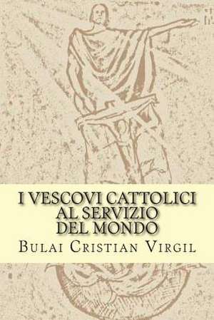 I Vescovi Cattolici Al Servizio del Mondo de B. C. Bulai Cristian Virgil C. V.