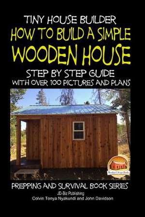 Tiny House Builder - How to Build a Simple Wooden House - Step by Step Guide with Over 100 Pictures and Plans de Colvin Tonya Nyakundi