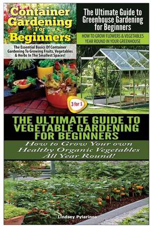 Container Gardening for Beginners & the Ultimate Guide to Greenhouse Gardening for Beginners & the Ultimate Guide to Vegetable Gardening for Beginners de Lindsey Pylarinos