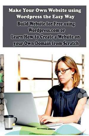 Make Your Own Website Using Wordpress the Easy Way de Sanjana Koul