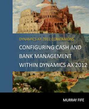 Configuring Cash and Bank Management Within Dynamics Ax 2012 de Murray Fife