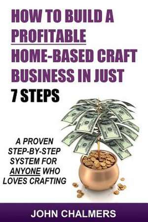 How to Build a Profitable Home-Based Craft Business in Just 7 Steps de John Chalmers