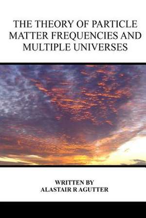 The Theory of Particle Matter Frequencies and Multiple Universes de MR Alastair R. Agutter