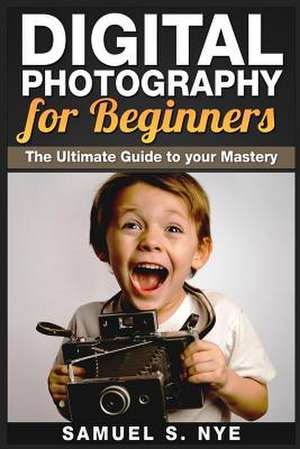 Digital Photography for Beginners de Samuel S. Nye