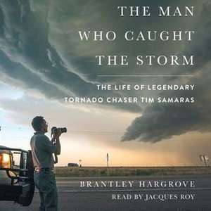 The Man Who Caught the Storm: The Life of Legendary Tornado Chaser Tim Samaras de Brantley Hargrove