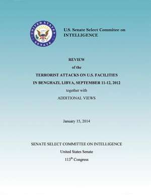 Review of the Terrorist Attacks on the U.S. Facilities in Benghazi, Libya, September 11-12, 2012 Together with Additional Views de United States Senate