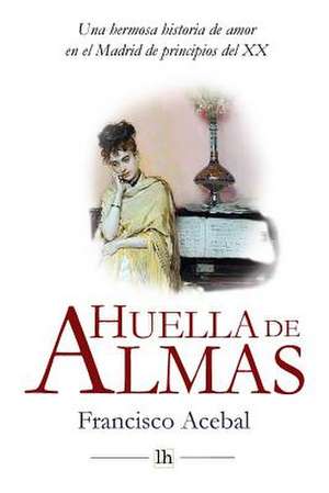 Huella de Almas. Una Hermosa Historia de Amor En El Madrid de Principios del XX de Francisco Acebal