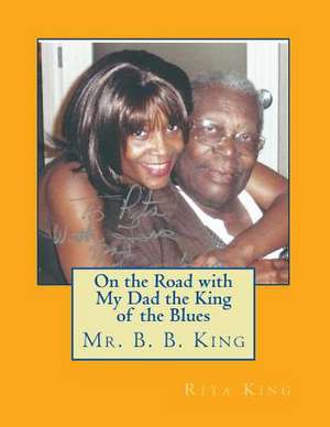 On the Road with My Dad the King of the Blues Mr. B. B. King de Rita King