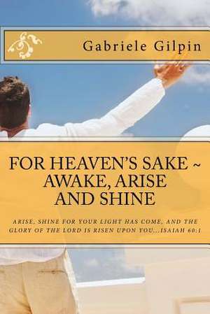 For Heaven's Sake - Awake, Arise and Shine de Gabriele Gilpin