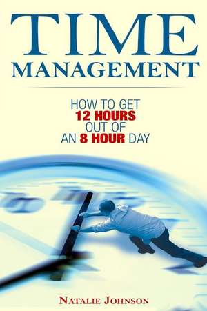 Time Management: How to Get 12 Hours Out of an 8 Hour Day de Natalie Johnson