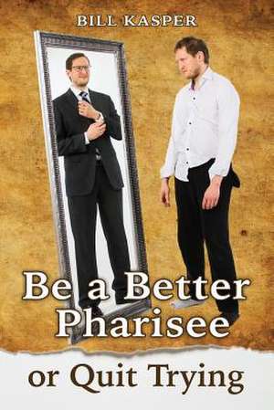 Be a Better Pharisee, or Quit Trying de Bill Kasper