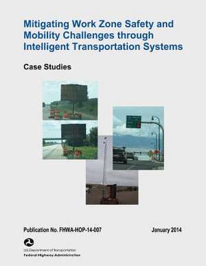 Mitigating Work Zone Safety and Mobility Challenges Through Intelligent Transportation Systems de U. S. Department of Transportation