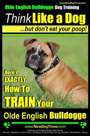 Olde English Bulldogge, Dog Training - Think Like a Dog...But Don't Eat Your Poop! de Pearce, MR Paul Allen