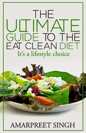 Eat Clean Diet - The Ultimate Guide to the Eat Clean Diet de Amarpreet Singh