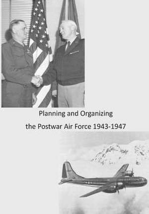 Planning and Organizing the Postwar Air Force 1943-1947 de Office of Air Force History