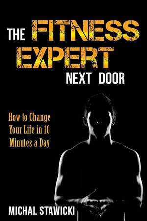 The Fitness Expert Next Door: How to Set and Reach Realistic Fitness Goals in 10 Minutes a Day de Michal Stawicki