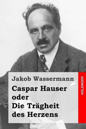 Caspar Hauser Oder Die Tragheit Des Herzens de Jakob Wassermann