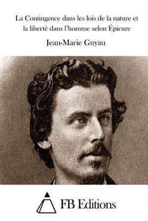 La Contingence Dans Les Lois de La Nature Et La Liberte Dans L'Homme Selon Epicure de Jean-Marie Guyau