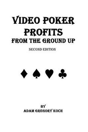 Video Poker Profits from the Ground Up de MR Adam Gregory Koch