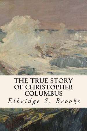 The True Story of Christopher Columbus de Elbridge S. Brooks