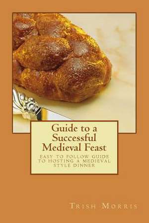 Guide to a Successful Medieval Feast de Trish G. Morris