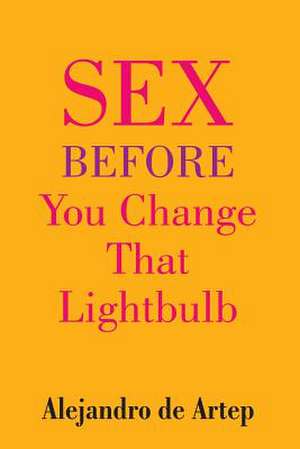 Sex Before You Change That Lightbulb de Alejandro De Artep