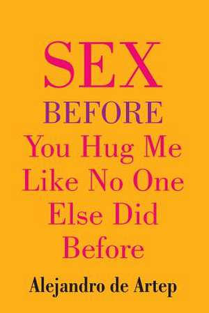 Sex Before You Hug Me Like No One Else Did Before de Alejandro De Artep