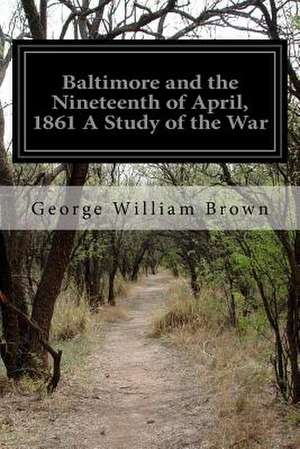 Baltimore and the Nineteenth of April, 1861 a Study of the War de George William Brown