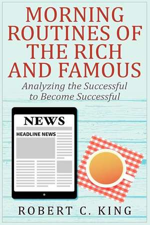 Morning Routines of the Rich and Famous de Robert C. King