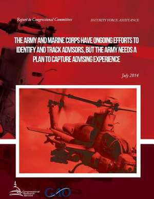 Security Force Assistance the Army and Marine Corps Have Ongoing Efforts to Identify and Track Advisors, But the Army Needs a Plan to Capture Advising de United States Government Accountability