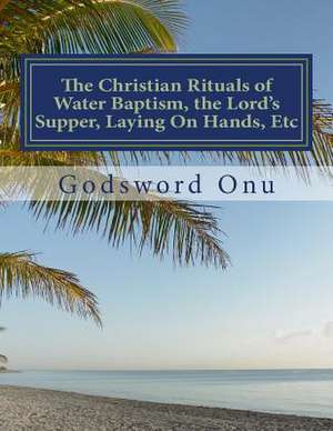 The Christian Rituals of Water Baptism, the Lord's Supper, Laying on Hands, Etc de Onu, Apst Godsword Godswill