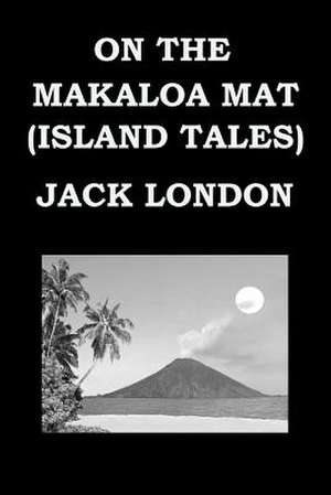 On the Makaloa Mat (Island Tales) by Jack London de Jack London