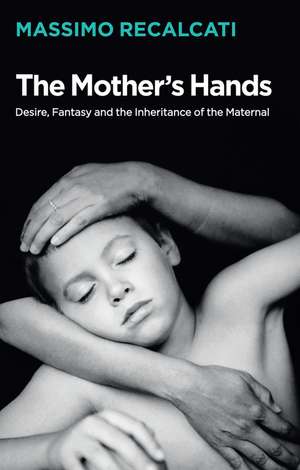 The Mother′s Hands – Desire, Fantasy and the Inheritance of the Maternal de M Recalcati