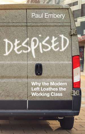 Despised – Why the Modern Left Loathes the Working Class de P Embery