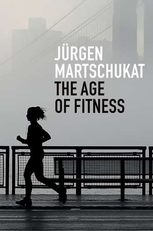 The Age of Fitness – How the Body Came to Symbolize Success and Achievement de J Martschukat