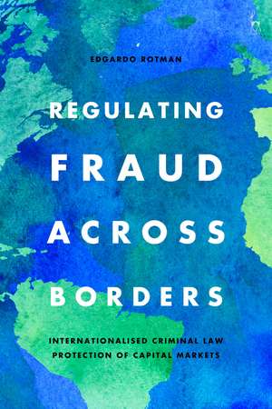 Regulating Fraud Across Borders: Internationalised Criminal Law Protection of Capital Markets de Edgardo Rotman