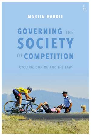 Governing the Society of Competition: Cycling, Doping and the Law de Martin Hardie