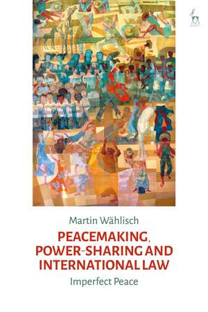 Peacemaking, Power-sharing and International Law: Imperfect Peace de Martin Wählisch