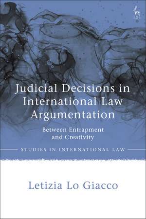 Judicial Decisions in International Law Argumentation: Between Entrapment and Creativity de Dr Letizia Lo Giacco