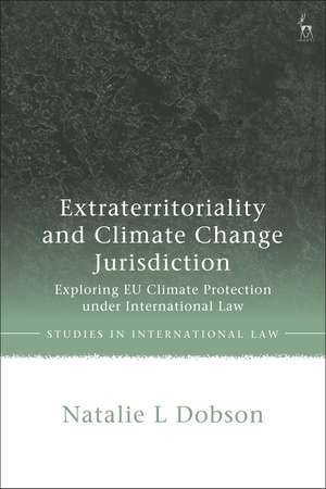 Extraterritoriality and Climate Change Jurisdiction: Exploring EU Climate Protection under International Law de Natalie L Dobson