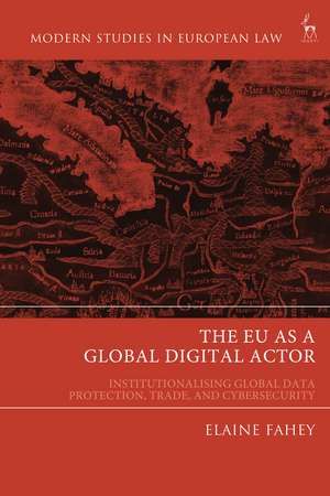 The EU as a Global Digital Actor: Institutionalising Global Data Protection, Trade, and Cybersecurity de Professor Elaine Fahey