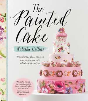 The Painted Cake: Transform Cakes, Cookies, and Cupcakes into Edible Works of Art de Natasha Collins