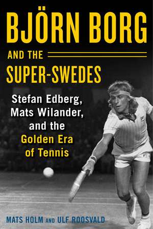 Björn Borg and the Super-Swedes: Stefan Edberg, Mats Wilander, and the Golden Era of Tennis de Mats Holm