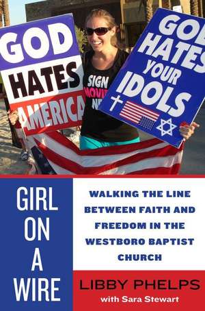 Girl on a Wire: Walking the Line Between Faith and Freedom in the Westboro Baptist Church de Libby Phelps