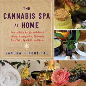 The Cannabis Spa at Home: How to Make Marijuana-Infused Lotions, Massage Oils, Ointments, Bath Salts, Spa Nosh, and More de Sandra Hinchliffe