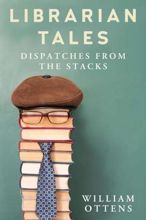 Librarian Tales: Funny, Strange, and Inspiring Dispatches from the Stacks de William Ottens