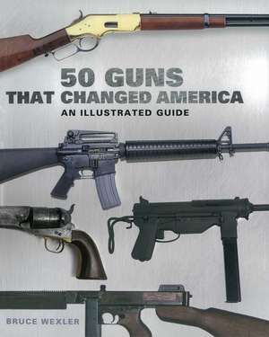 50 Guns That Changed America: An Illustrated Guide de Bruce Wexler