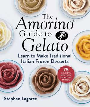 The Amorino Guide to Gelato: Learn to Make Traditional Italian Desserts—75 Recipes for Gelato and Sorbets de Stéphan Lagorce